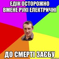 едік осторожно вмене рукі електричні до смерті заєбу