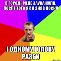 В городі мене зауважали, после того як я зняв носки і одному голову разби