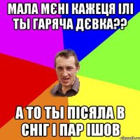 Мала мєні кажеця ілі ты гаряча дєвка?? А то ты пісяла в сніг і пар ішов