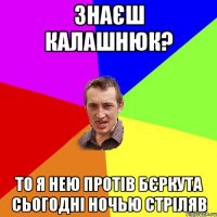 Знаєш Калашнюк? То я нею протів Бєркута сьогодні ночью стріляв