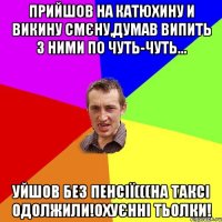 Прийшов на Катюхину и Викину смєну,думав випить з ними по чуть-чуть... уйшов без пенсії(((на таксі одолжили!охуєнні тьолки!