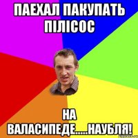 Паехал пакупать пілісос на валасипеде.....наубля!