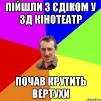 пійшли з єдіком у 3д кінотеатр почав крутить вертухи