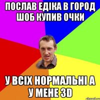 ПОСЛАВ ЕДІКА В ГОРОД ШОБ КУПИВ ОЧКИ У ВСІХ НОРМАЛЬНІ А У МЕНЕ 3D