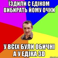 ЇЗДИЛИ С ЕДІКОМ ВИБИРАТЬ ЙОМУ ОЧКИ У ВСІХ БУЛИ ОБИЧНІ А У ЕДІКА ЗD