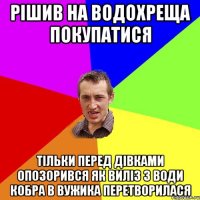 Рішив на водохреща покупатися тільки перед дівками опозорився як виліз з води кобра в вужика перетворилася