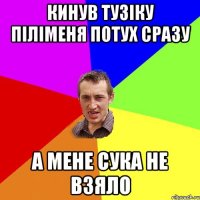 КИНУВ ТУЗІКУ ПІЛІМЕНЯ ПОТУХ СРАЗУ А МЕНЕ СУКА НЕ ВЗЯЛО