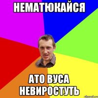 НЕМАТЮКАЙСЯ АТО ВУСА НЕВИРОСТУТЬ