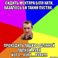 Сидить ментяра біля хати, казалось би такий пустяк... проходить пацик з длінной палкой, хуяк його....хуяк.....хуяк!!!