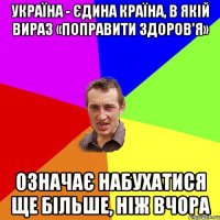 Україна - єдина країна, в якій вираз «поправити здоров'я» означає набухатися ще більше, ніж вчора