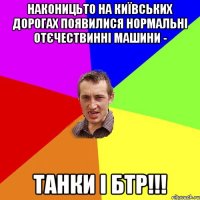 Наконицьто на київських дорогах появилися нормальні отєчествинні машини - Танки і бтр!!!