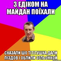 З едіком на майдан поїхали сказали шо тітітушка дали піздов і облили зельонкой