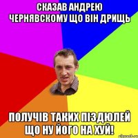 Сказав Андрею Чернявскому Що він Дрищь Получів таких піздюлей що ну його на хуй!