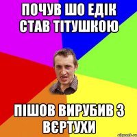 Почув шо Едік став Тітушкою Пішов вирубив з Вєртухи