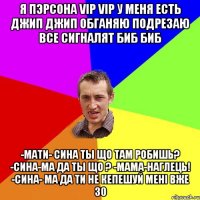 Я пЭрсона VIP VIP у меня есть джип джип обганяю подрезаю все сигналят Биб Биб -Мати- Сина ты що там робишь? -Сина-Ма да ты що ? -Мама-Наглець! -Сина- Ма да ти не кепешуй менi вже 30