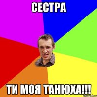 сестра ти моя танюха!!!