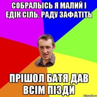 Собралысь я малий і едік сіль. раду зафатіть прішол батя дав всім пізди