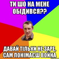 ТИ ШО НА МЕНЕ ОБІДИВСЯ?? ДАВАЙ ТІЛЬКИ НЕ ЗАРЕ, САМ ПОНІМАЄШ ВОЙНА