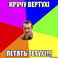 кручу вертухi летять тетухi!!!