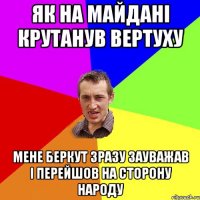 як на майдані крутанув вертуху мене беркут зразу зауважав і перейшов на сторону народу