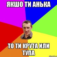 Якшо ти Анька то ти крута или тупа