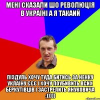 мені сказали шо революція в україні а я такаий піздуль хочу туда битись за ненку уклаїну єєє і хочу поубивить всих беркутівців і застрелить януковича :)))))