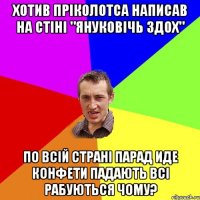 хотив пріколотса написав на стіні "януковічь здох" по всій страні парад иде конфети падають всі рабуються чому?