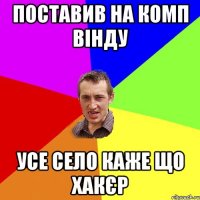 Поставив на комп вінду Усе село каже що хакєр