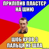 приліпив пластєр на шию шоб кров з пальця не шла