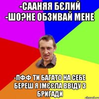 -Сааняя Бєлий -шо?не обзивай мене -пфф ти багато на себе береш я імєєла ввіду з Бригади