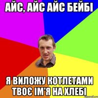 АЙС, АЙС АЙС БЕйБІ я виложу котлетами твоє ім'я на хлебі