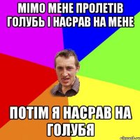 МІМО МЕНЕ ПРОЛЕТІВ ГОЛУБЬ І НАСРАВ НА МЕНЕ ПОТІМ Я НАСРАВ НА ГОЛУБЯ