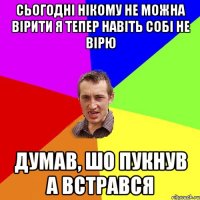 Сьогодні нікому не можна вірити Я тепер навіть собі не вірю Думав, шо пукнув А встрався