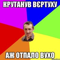 КРУТАНУВ ВЄРТУХУ АЖ ОТПАЛО ВУХО