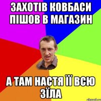 ЗАХОТІВ КОВБАСИ ПІШОВ В МАГАЗИН А ТАМ НАСТЯ ЇЇ ВСЮ ЗЇЛА