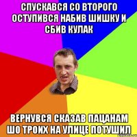 спускався со второго оступився набив шишку и сбив кулак вернувся сказав пацанам шо троих на улице потушил