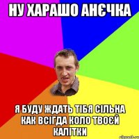 ну харашо Анєчка я буду ждать тібя сільна как всігда коло твоєй калітки