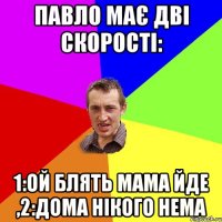 Павло має дві скорості: 1:ой блять мама йде ,2:дома нікого нема