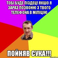 тобі буде піздец! якшо я зараз позвоню з твого телефона в міліцію пойняв сука!!!