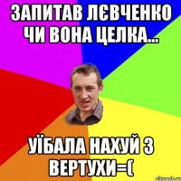 Запитав Лєвченко чи вона целка... уїбала нахуй з вертухи=(