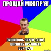 Прощай Міжгір'я! лишилось найти Батю,і вприжку крутанути вєртухан