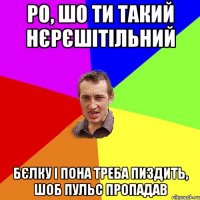 Ро, шо ти такий нєрєшітільний Бєлку і Пона треба пиздить, шоб пульс пропадав