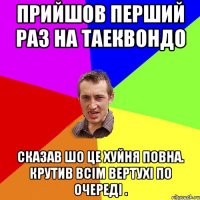 прийшов перший раз на таеквондо сказав шо це хуйня повна. Крутив всім вертухі по очереді .