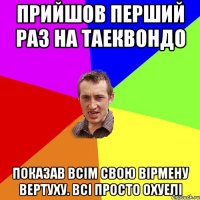 прийшов перший раз на таеквондо показав всім свою вірмену вертуху. Всі просто охуелі