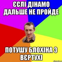 єслі дінамо дальше не пройде потушу Блохіна з вєртухі