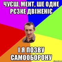 чуєш, мент, ше одне рєзке двіженіє і я позву самооборону