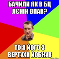 бачили як в бц лєнін впав? то я його з вертухи йобнув