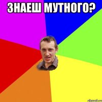 Знаеш Мутного? 