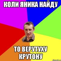 коли яника найду то верутуху крутону