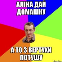 Аліна дай домашку а то з вертухи потушу